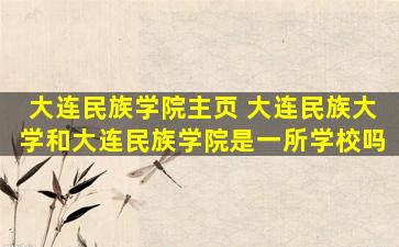 大连民族学院主页 大连民族大学和大连民族学院是一所学校吗